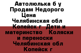 Автолюлька б/у .Продам.Недорого › Цена ­ 1 000 - Челябинская обл., Копейск г. Дети и материнство » Коляски и переноски   . Челябинская обл.,Копейск г.